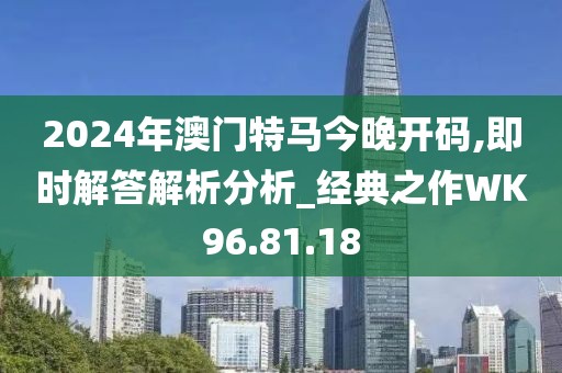 2024年澳门特马今晚开码,即时解答解析分析_经典之作WK96.81.18