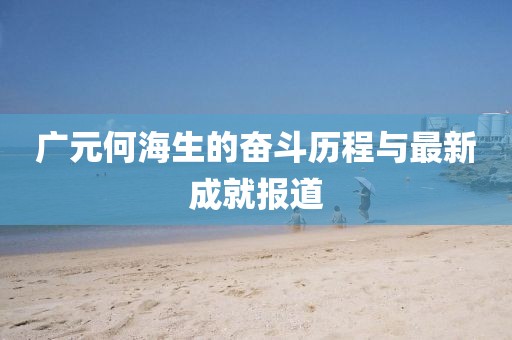 广元何海生的奋斗历程与最新成就报道