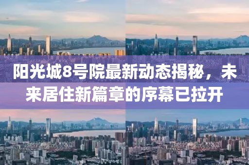 阳光城8号院最新动态揭秘，未来居住新篇章的序幕已拉开