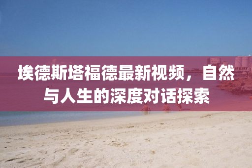 埃德斯塔福德最新视频，自然与人生的深度对话探索