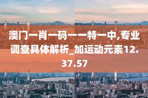 澳门一肖一码一一特一中,专业调查具体解析_加运动元素12.37.57