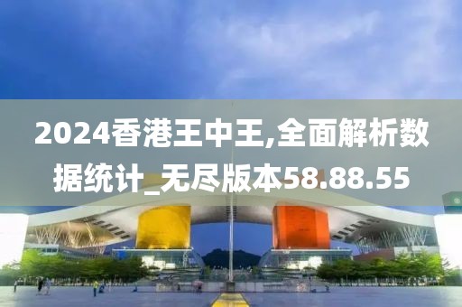 2024香港王中王,全面解析数据统计_无尽版本58.88.55