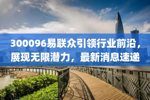 300096易联众引领行业前沿，展现无限潜力，最新消息速递