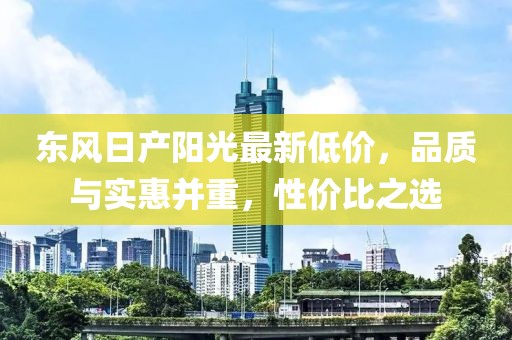 东风日产阳光最新低价，品质与实惠并重，性价比之选