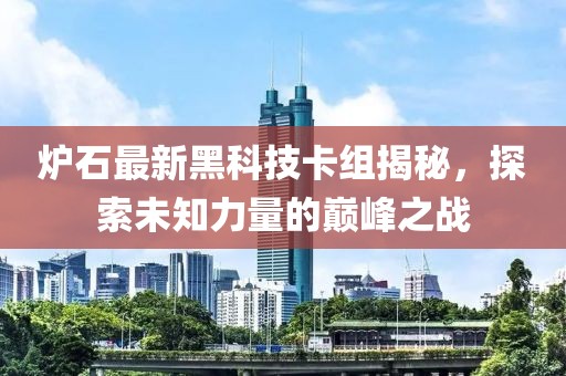 炉石最新黑科技卡组揭秘，探索未知力量的巅峰之战