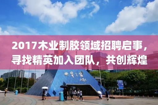 2017木业制胶领域招聘启事，寻找精英加入团队，共创辉煌