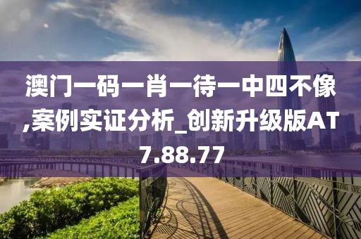 澳门一码一肖一待一中四不像,案例实证分析_创新升级版AT7.88.77
