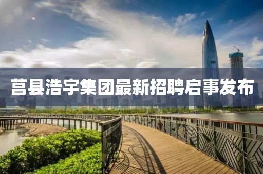 莒县浩宇集团最新招聘启事发布