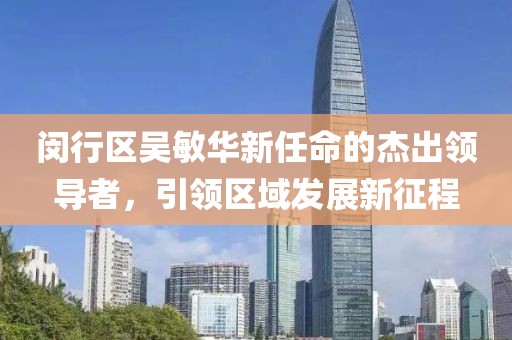 闵行区吴敏华新任命的杰出领导者，引领区域发展新征程