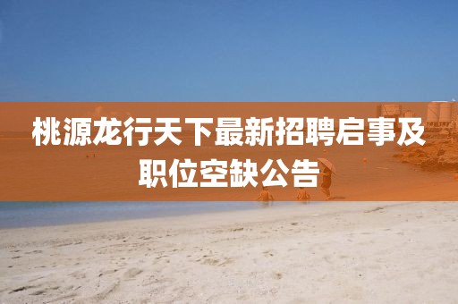桃源龙行天下最新招聘启事及职位空缺公告