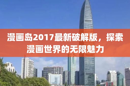 漫画岛2017最新破解版，探索漫画世界的无限魅力