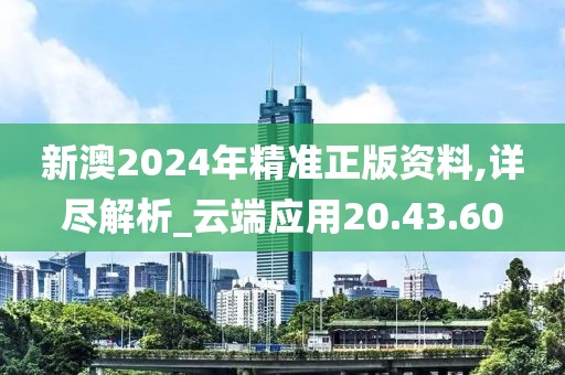 新澳2024年精准正版资料,详尽解析_云端应用20.43.60