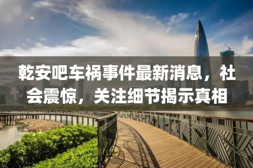 乾安吧车祸事件最新消息，社会震惊，关注细节揭示真相