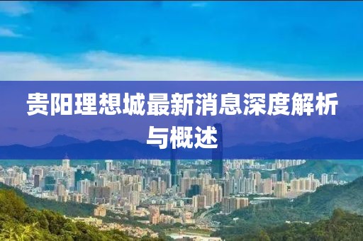 贵阳理想城最新消息深度解析与概述
