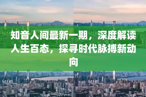 知音人间最新一期，深度解读人生百态，探寻时代脉搏新动向