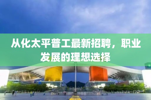 从化太平普工最新招聘，职业发展的理想选择