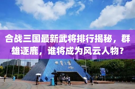 合战三国最新武将排行揭秘，群雄逐鹿，谁将成为风云人物？