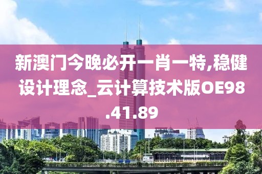 新澳门今晚必开一肖一特,稳健设计理念_云计算技术版OE98.41.89