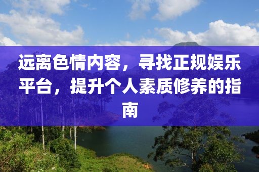 远离色情内容，寻找正规娱乐平台，提升个人素质修养的指南
