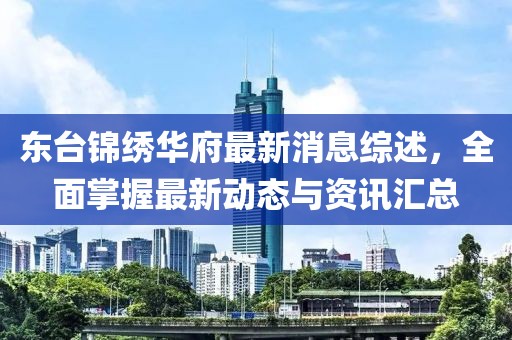 东台锦绣华府最新消息综述，全面掌握最新动态与资讯汇总