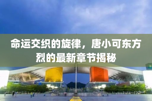 命运交织的旋律，唐小可东方烈的最新章节揭秘