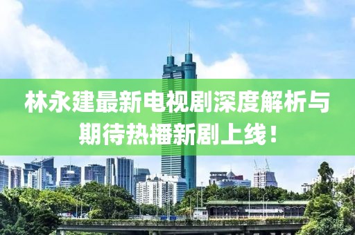 林永建最新电视剧深度解析与期待热播新剧上线！