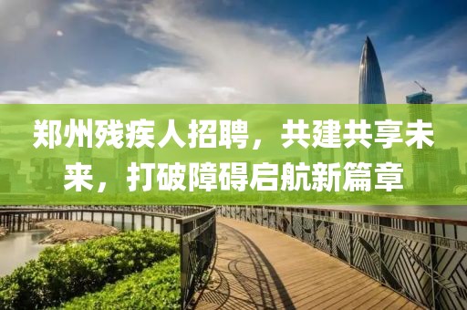 郑州残疾人招聘，共建共享未来，打破障碍启航新篇章