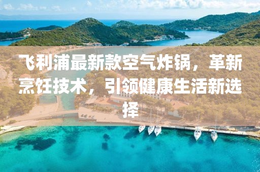 飞利浦最新款空气炸锅，革新烹饪技术，引领健康生活新选择