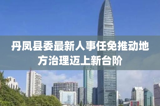 丹凤县委最新人事任免推动地方治理迈上新台阶
