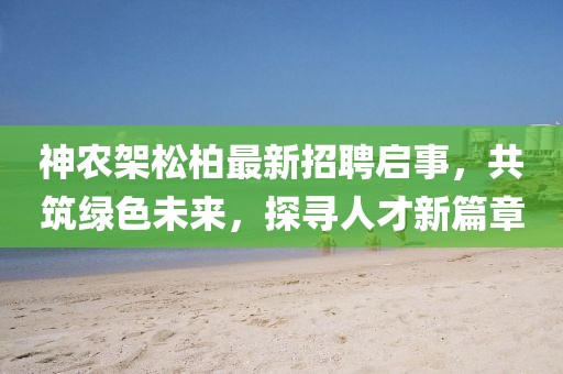 神农架松柏最新招聘启事，共筑绿色未来，探寻人才新篇章