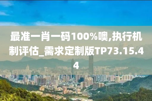 最准一肖一码100%噢,执行机制评估_需求定制版TP73.15.44