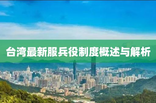 台湾最新服兵役制度概述与解析