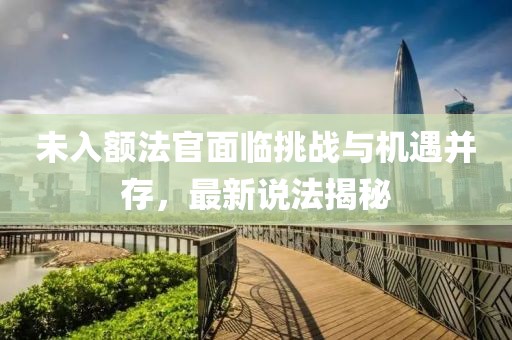 未入额法官面临挑战与机遇并存，最新说法揭秘