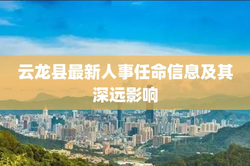 云龙县最新人事任命信息及其深远影响