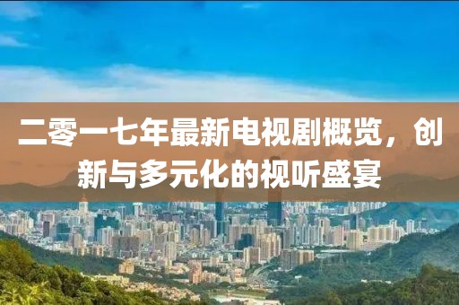 二零一七年最新电视剧概览，创新与多元化的视听盛宴