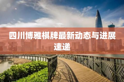 四川博雅棋牌最新动态与进展速递