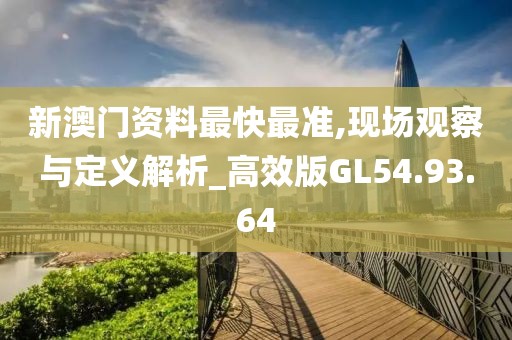 新澳门资料最快最准,现场观察与定义解析_高效版GL54.93.64