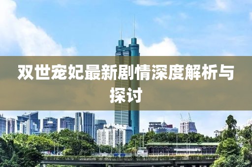 双世宠妃最新剧情深度解析与探讨