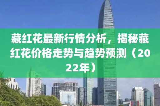 藏红花最新行情分析，揭秘藏红花价格走势与趋势预测（2022年）