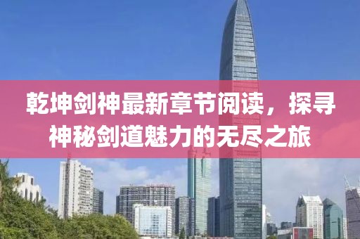 乾坤剑神最新章节阅读，探寻神秘剑道魅力的无尽之旅