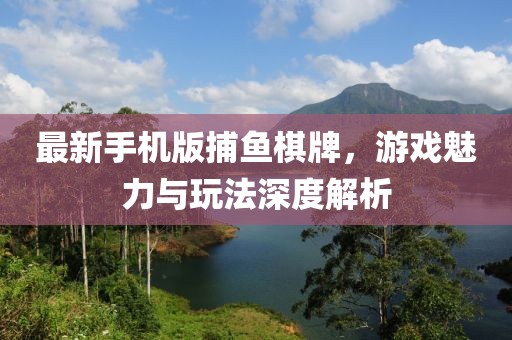 最新手机版捕鱼棋牌，游戏魅力与玩法深度解析