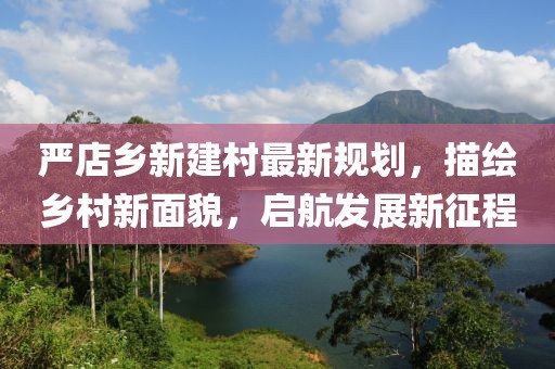 严店乡新建村最新规划，描绘乡村新面貌，启航发展新征程