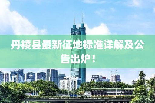 丹棱县最新征地标准详解及公告出炉！