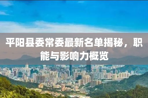 平阳县委常委最新名单揭秘，职能与影响力概览