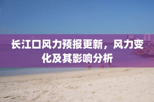 长江口风力预报更新，风力变化及其影响分析