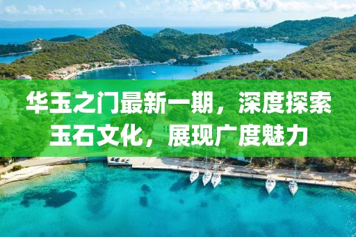 华玉之门最新一期，深度探索玉石文化，展现广度魅力