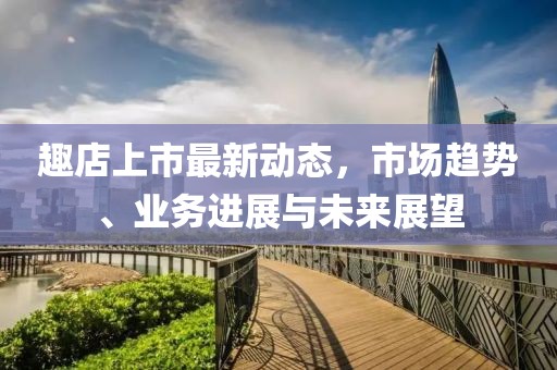 趣店上市最新动态，市场趋势、业务进展与未来展望