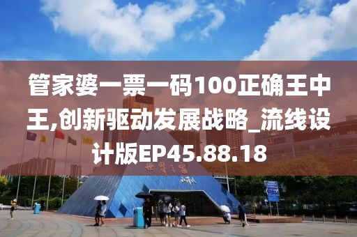 管家婆一票一码100正确王中王,创新驱动发展战略_流线设计版EP45.88.18
