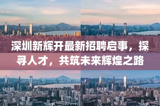 深圳新辉开最新招聘启事，探寻人才，共筑未来辉煌之路