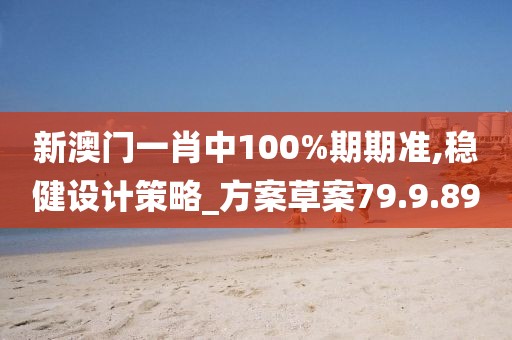 新澳门一肖中100%期期准,稳健设计策略_方案草案79.9.89